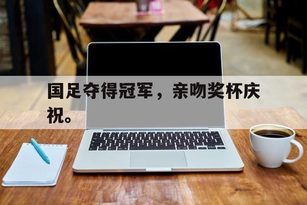 皇冠体育官网APP下载-国足夺得冠军，亲吻奖杯庆祝。