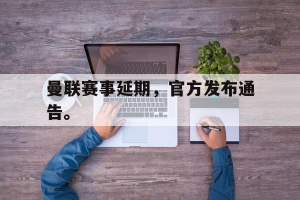 皇冠体育官网APP下载-曼联赛事延期，官方发布通告。