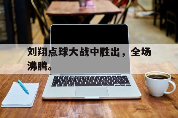 皇冠在线网页版登录入口-刘翔点球大战中胜出，全场沸腾。