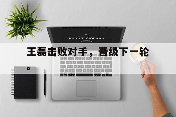 皇冠体育官网APP下载-王磊击败对手，晋级下一轮。
