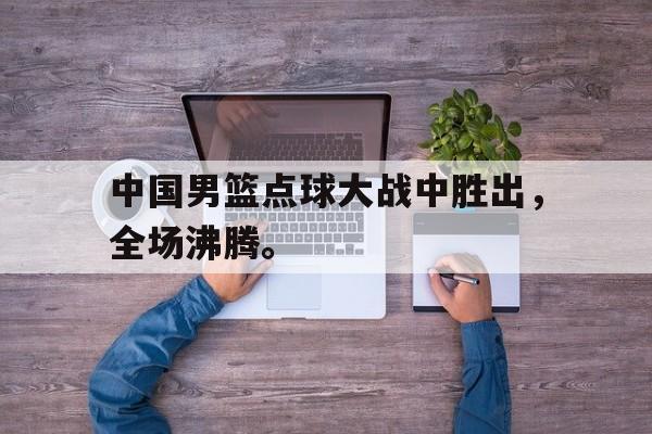 Crown Sports-中国男篮点球大战中胜出，全场沸腾。