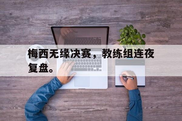 梅西无缘决赛，教练组连夜复盘。