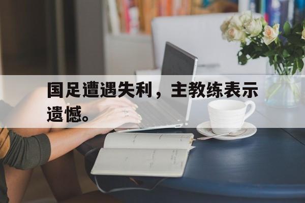 Crown Sports-国足遭遇失利，主教练表示遗憾。