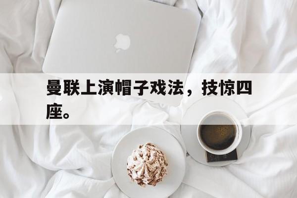 Crown Sports-曼联上演帽子戏法，技惊四座。