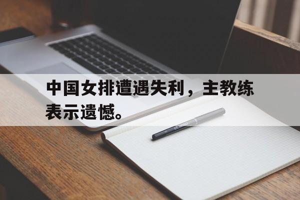 Crown Sports-中国女排遭遇失利，主教练表示遗憾。