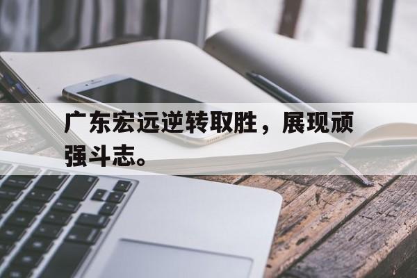 Crown Sports-广东宏远逆转取胜，展现顽强斗志。