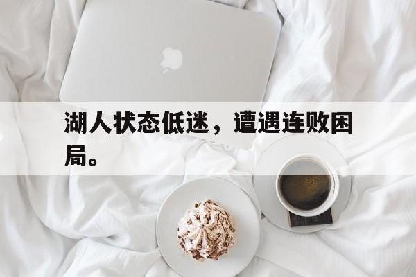 皇冠在线网页版登录入口-湖人状态低迷，遭遇连败困局。