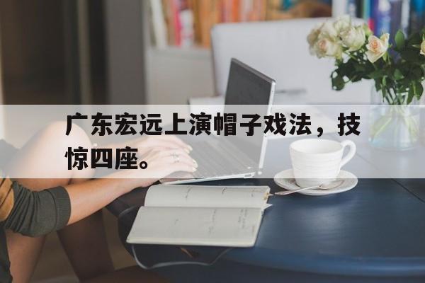 皇冠体育官网APP下载-广东宏远上演帽子戏法，技惊四座。