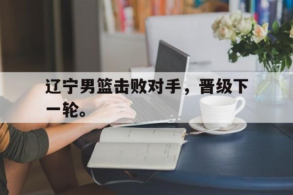 Crown Sports-辽宁男篮击败对手，晋级下一轮。