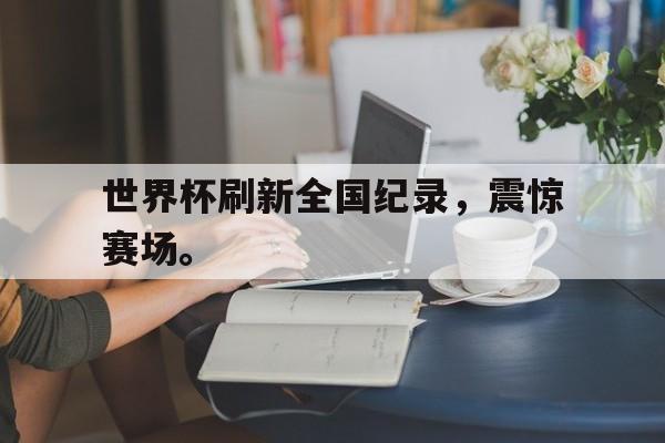 Crown Sports-世界杯刷新全国纪录，震惊赛场。