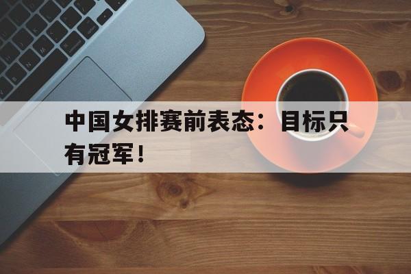 Crown Sports-中国女排赛前表态：目标只有冠军！