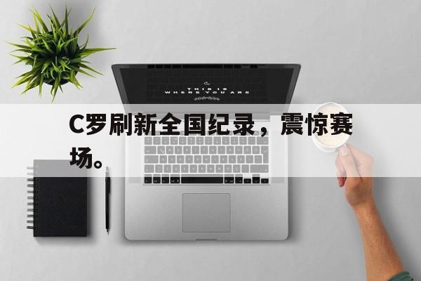 皇冠在线网页版登录入口-C罗刷新全国纪录，震惊赛场。