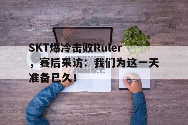 SKT爆冷击败Ruler，赛后采访：我们为这一天准备已久！