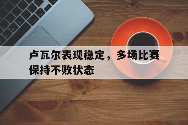 皇冠在线网页版登录入口-卢瓦尔表现稳定，多场比赛保持不败状态