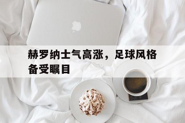 皇冠在线网页版登录入口-赫罗纳士气高涨，足球风格备受瞩目