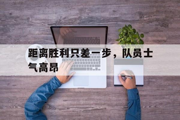 距离胜利只差一步，队员士气高昂