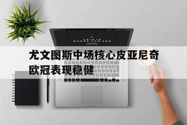 皇冠在线网页版登录入口-尤文图斯中场核心皮亚尼奇欧冠表现稳健