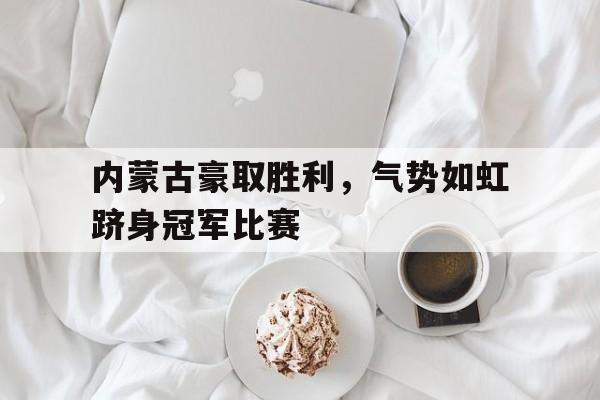 Crown Sports-内蒙古豪取胜利，气势如虹跻身冠军比赛